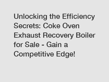 Unlocking the Efficiency Secrets: Coke Oven Exhaust Recovery Boiler for Sale - Gain a Competitive Edge!