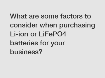 What are some factors to consider when purchasing Li-ion or LiFePO4 batteries for your business?