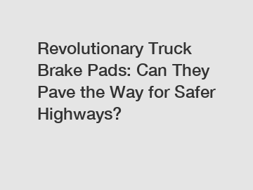 Revolutionary Truck Brake Pads: Can They Pave the Way for Safer Highways?