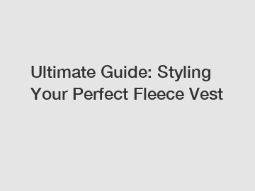 Ultimate Guide: Styling Your Perfect Fleece Vest