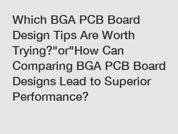 Which BGA PCB Board Design Tips Are Worth Trying?