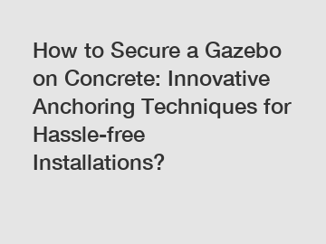 How to Secure a Gazebo on Concrete: Innovative Anchoring Techniques for Hassle-free Installations?