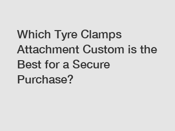 Which Tyre Clamps Attachment Custom is the Best for a Secure Purchase?