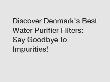 Discover Denmark's Best Water Purifier Filters: Say Goodbye to Impurities!