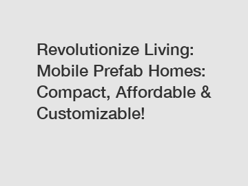 Revolutionize Living: Mobile Prefab Homes: Compact, Affordable & Customizable!