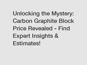 Unlocking the Mystery: Carbon Graphite Block Price Revealed - Find Expert Insights & Estimates!