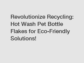 Revolutionize Recycling: Hot Wash Pet Bottle Flakes for Eco-Friendly Solutions!
