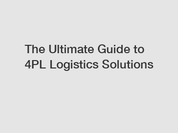 The Ultimate Guide to 4PL Logistics Solutions