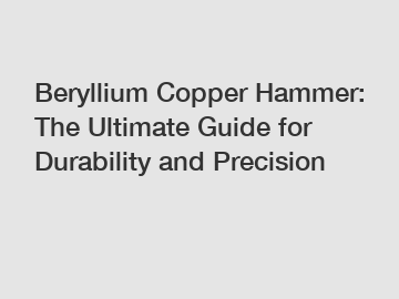 Beryllium Copper Hammer: The Ultimate Guide for Durability and Precision