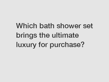 Which bath shower set brings the ultimate luxury for purchase?