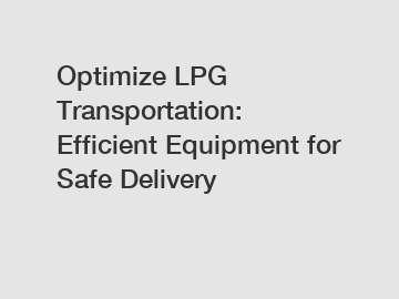 Optimize LPG Transportation: Efficient Equipment for Safe Delivery
