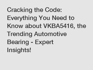 Cracking the Code: Everything You Need to Know about VKBA5416, the Trending Automotive Bearing - Expert Insights!
