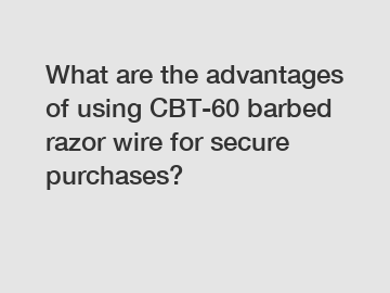 What are the advantages of using CBT-60 barbed razor wire for secure purchases?