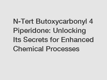 N-Tert Butoxycarbonyl 4 Piperidone: Unlocking Its Secrets for Enhanced Chemical Processes