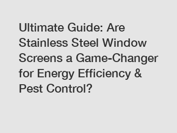 Ultimate Guide: Are Stainless Steel Window Screens a Game-Changer for Energy Efficiency & Pest Control?
