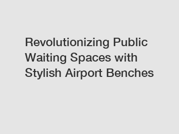 Revolutionizing Public Waiting Spaces with Stylish Airport Benches