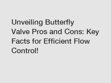 Unveiling Butterfly Valve Pros and Cons: Key Facts for Efficient Flow Control!