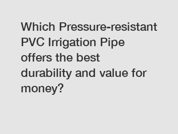 Which Pressure-resistant PVC Irrigation Pipe offers the best durability and value for money?