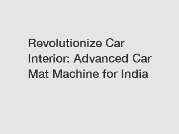 Revolutionize Car Interior: Advanced Car Mat Machine for India