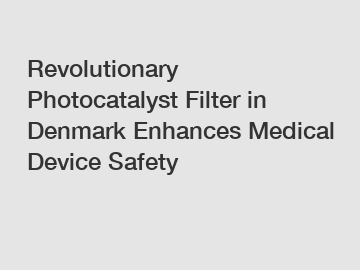 Revolutionary Photocatalyst Filter in Denmark Enhances Medical Device Safety