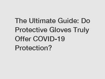The Ultimate Guide: Do Protective Gloves Truly Offer COVID-19 Protection?