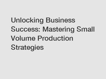 Unlocking Business Success: Mastering Small Volume Production Strategies
