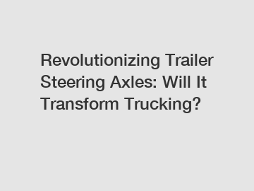 Revolutionizing Trailer Steering Axles: Will It Transform Trucking?