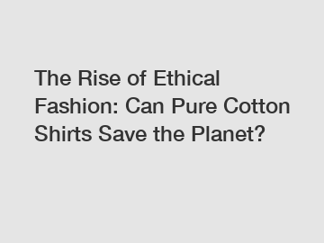 The Rise of Ethical Fashion: Can Pure Cotton Shirts Save the Planet?