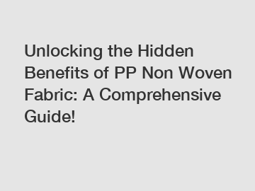 Unlocking the Hidden Benefits of PP Non Woven Fabric: A Comprehensive Guide!