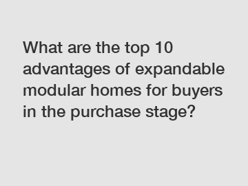 What are the top 10 advantages of expandable modular homes for buyers in the purchase stage?