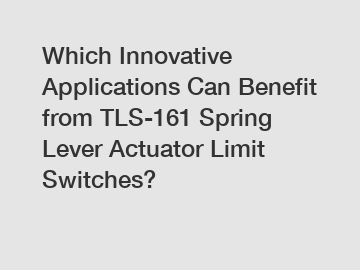 Which Innovative Applications Can Benefit from TLS-161 Spring Lever Actuator Limit Switches?