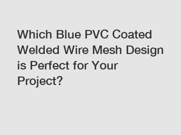 Which Blue PVC Coated Welded Wire Mesh Design is Perfect for Your Project?