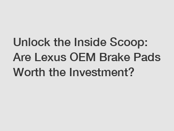 Unlock the Inside Scoop: Are Lexus OEM Brake Pads Worth the Investment?
