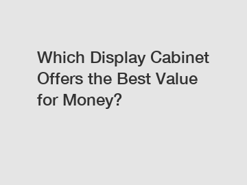 Which Display Cabinet Offers the Best Value for Money?