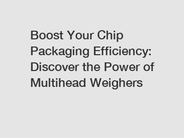 Boost Your Chip Packaging Efficiency: Discover the Power of Multihead Weighers