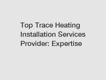 Top Trace Heating Installation Services Provider: Expertise