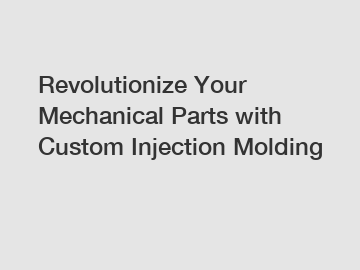 Revolutionize Your Mechanical Parts with Custom Injection Molding