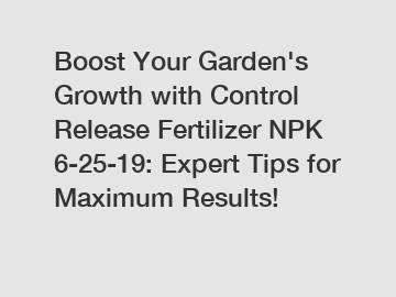 Boost Your Garden's Growth with Control Release Fertilizer NPK 6-25-19: Expert Tips for Maximum Results!