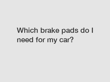 Which brake pads do I need for my car?