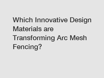 Which Innovative Design Materials are Transforming Arc Mesh Fencing?