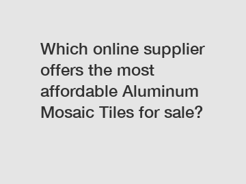 Which online supplier offers the most affordable Aluminum Mosaic Tiles for sale?