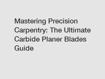 Mastering Precision Carpentry: The Ultimate Carbide Planer Blades Guide