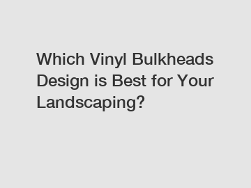 Which Vinyl Bulkheads Design is Best for Your Landscaping?