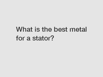 What is the best metal for a stator?