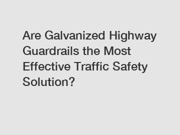 Are Galvanized Highway Guardrails the Most Effective Traffic Safety Solution?