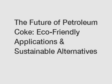 The Future of Petroleum Coke: Eco-Friendly Applications & Sustainable Alternatives