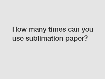 How many times can you use sublimation paper?