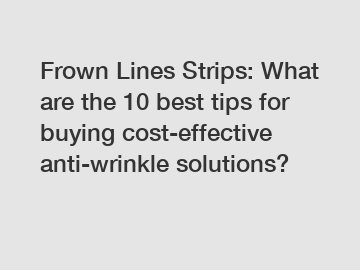 Frown Lines Strips: What are the 10 best tips for buying cost-effective anti-wrinkle solutions?