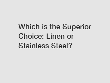 Which is the Superior Choice: Linen or Stainless Steel?