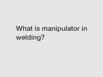 What is manipulator in welding?